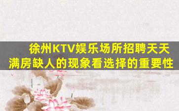 徐州KTV娱乐场所招聘天天满房缺人的现象看选择的重要性