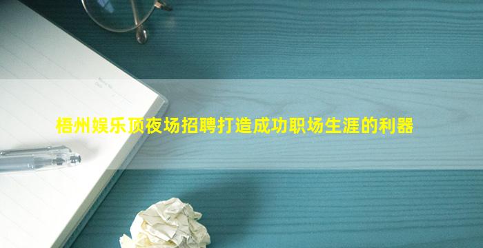 梧州娱乐顶夜场招聘打造成功职场生涯的利器